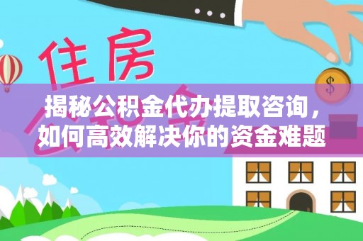 辉县揭秘公积金代办提取咨询，如何高效解决你的资金难题