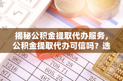 辉县揭秘公积金提取代办服务，公积金提取代办可信吗？选择前你需要知道的真相