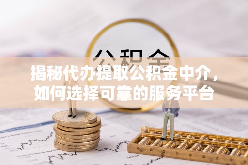辉县揭秘代办提取公积金中介，如何选择可靠的服务平台