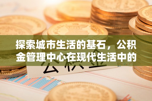 辉县探索城市生活的基石，公积金管理中心在现代生活中的重要角色