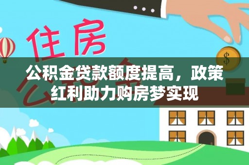 辉县公积金贷款额度提高，政策红利助力购房梦实现
