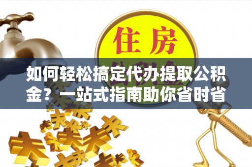 辉县如何轻松搞定代办提取公积金？一站式指南助你省时省心
