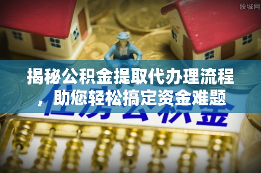 辉县揭秘公积金提取代办理流程，助您轻松搞定资金难题