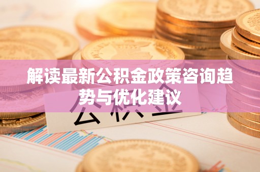 辉县解读最新公积金政策咨询趋势与优化建议