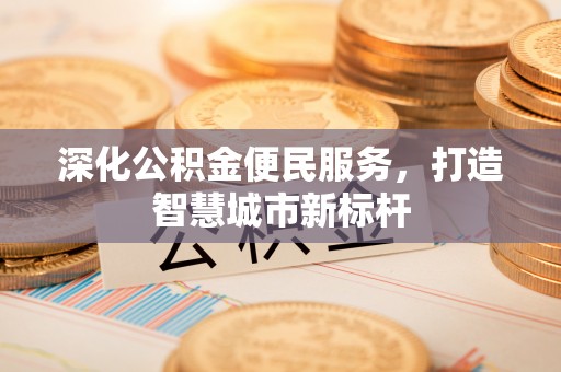 辉县深化公积金便民服务，打造智慧城市新标杆