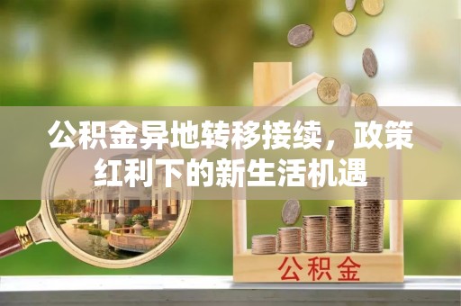 辉县公积金异地转移接续，政策红利下的新生活机遇