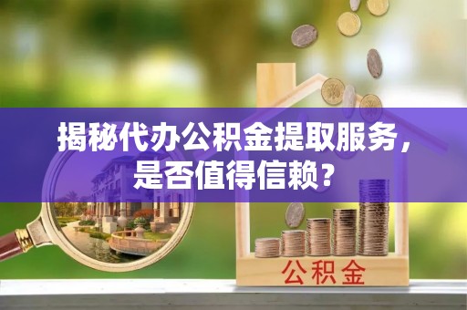 辉县揭秘代办公积金提取服务，是否值得信赖？