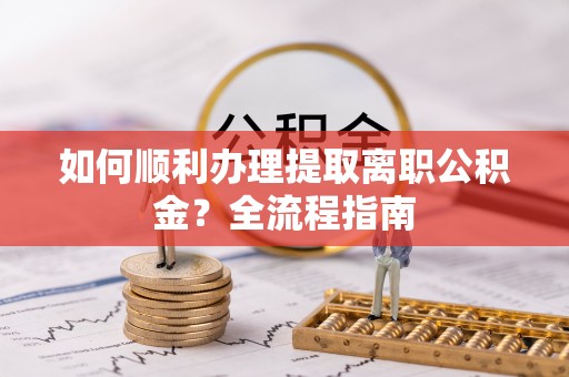 辉县如何顺利办理提取离职公积金？全流程指南