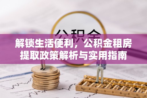 辉县解锁生活便利，公积金租房提取政策解析与实用指南