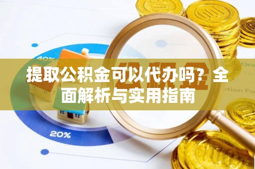 辉县提取公积金可以代办吗？全面解析与实用指南
