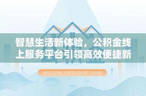 辉县智慧生活新体验，公积金线上服务平台引领高效便捷新潮流