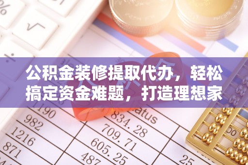辉县公积金装修提取代办，轻松搞定资金难题，打造理想家居