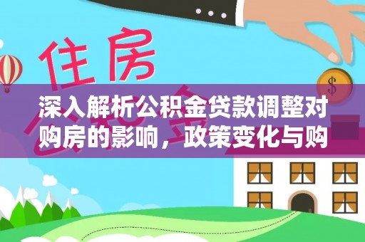 辉县深入解析公积金贷款调整对购房的影响，政策变化与购房者选择