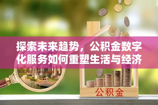 辉县探索未来趋势，公积金数字化服务如何重塑生活与经济