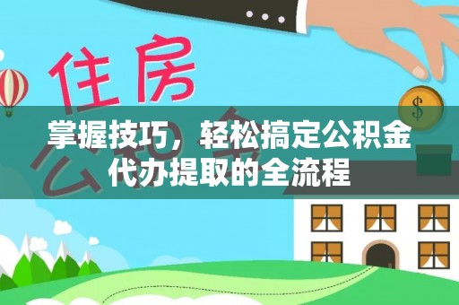 辉县掌握技巧，轻松搞定公积金代办提取的全流程