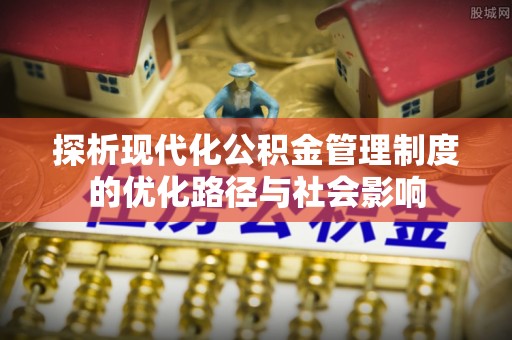 辉县探析现代化公积金管理制度的优化路径与社会影响