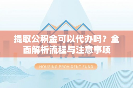 辉县提取公积金可以代办吗？全面解析流程与注意事项