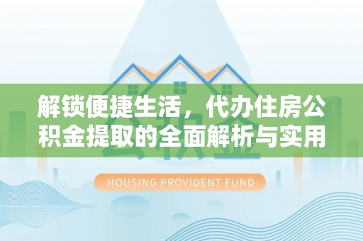 辉县解锁便捷生活，代办住房公积金提取的全面解析与实用指南