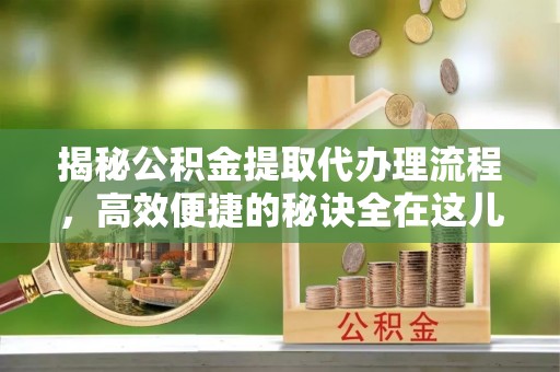 辉县揭秘公积金提取代办理流程，高效便捷的秘诀全在这儿