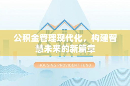 辉县公积金管理现代化，构建智慧未来的新篇章