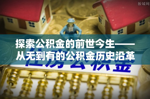 辉县探索公积金的前世今生——从无到有的公积金历史沿革