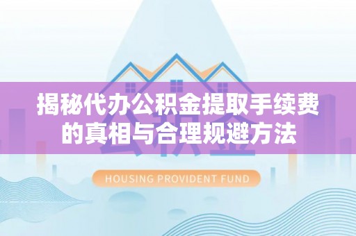 辉县揭秘代办公积金提取手续费的真相与合理规避方法