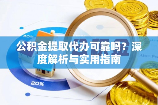 辉县公积金提取代办可靠吗？深度解析与实用指南