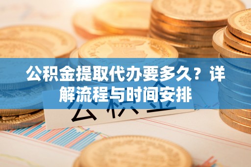 辉县公积金提取代办要多久？详解流程与时间安排