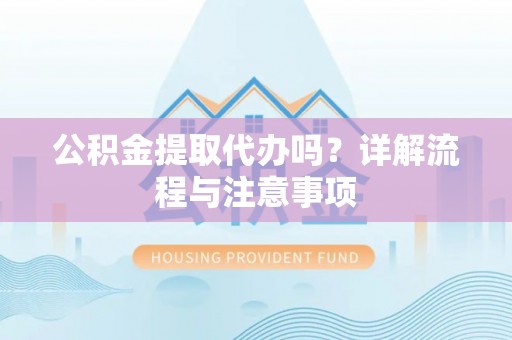 辉县公积金提取代办吗？详解流程与注意事项