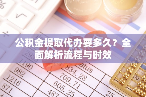 辉县公积金提取代办要多久？全面解析流程与时效