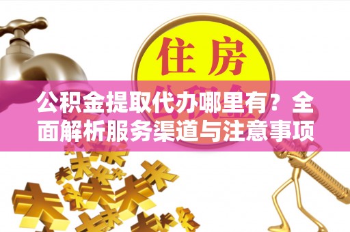辉县公积金提取代办哪里有？全面解析服务渠道与注意事项