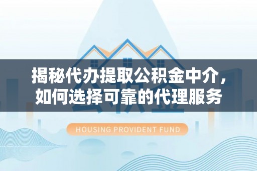 辉县揭秘代办提取公积金中介，如何选择可靠的代理服务