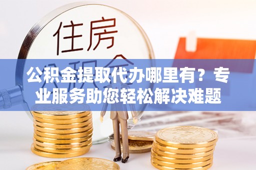 辉县公积金提取代办哪里有？专业服务助您轻松解决难题