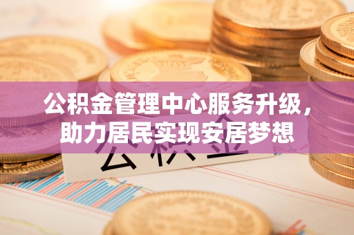 辉县公积金管理中心服务升级，助力居民实现安居梦想