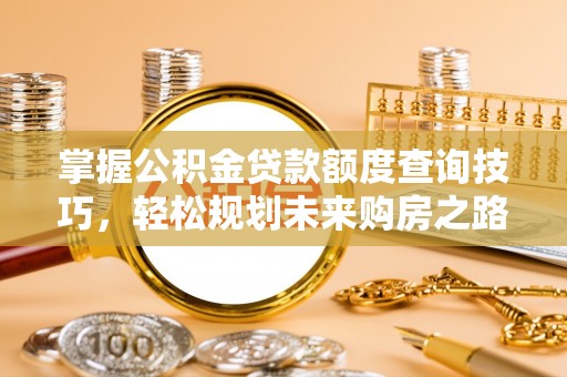 辉县掌握公积金贷款额度查询技巧，轻松规划未来购房之路