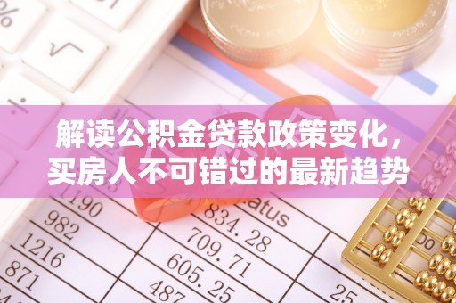 辉县解读公积金贷款政策变化，买房人不可错过的最新趋势