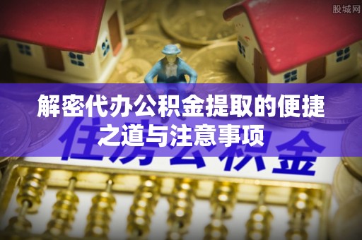 辉县解密代办公积金提取的便捷之道与注意事项