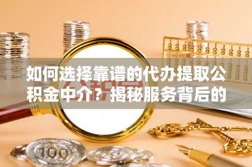 辉县如何选择靠谱的代办提取公积金中介？揭秘服务背后的真相