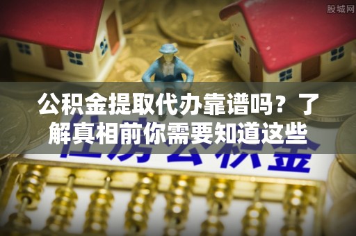 辉县公积金提取代办靠谱吗？了解真相前你需要知道这些