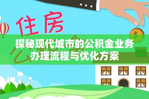 辉县探秘现代城市的公积金业务办理流程与优化方案