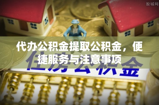 辉县代办公积金提取公积金，便捷服务与注意事项