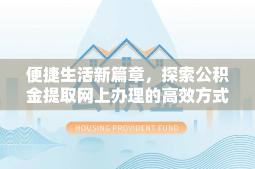 辉县便捷生活新篇章，探索公积金提取网上办理的高效方式