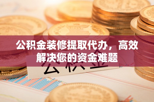 辉县公积金装修提取代办，高效解决您的资金难题