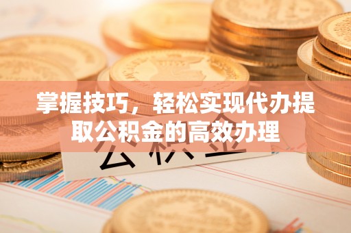 辉县掌握技巧，轻松实现代办提取公积金的高效办理