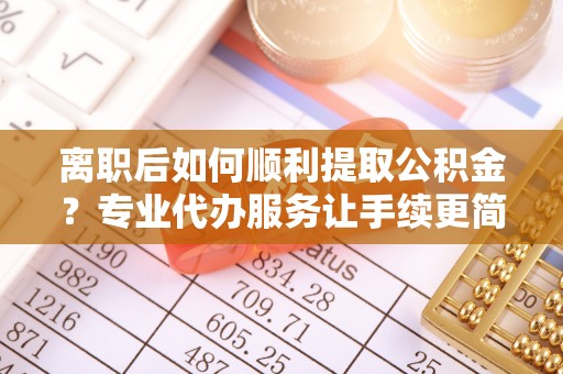 辉县离职后如何顺利提取公积金？专业代办服务让手续更简单