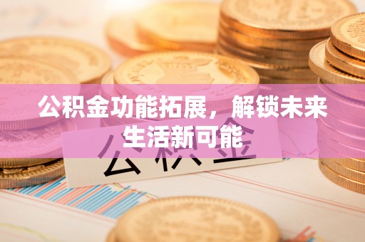 辉县公积金功能拓展，解锁未来生活新可能