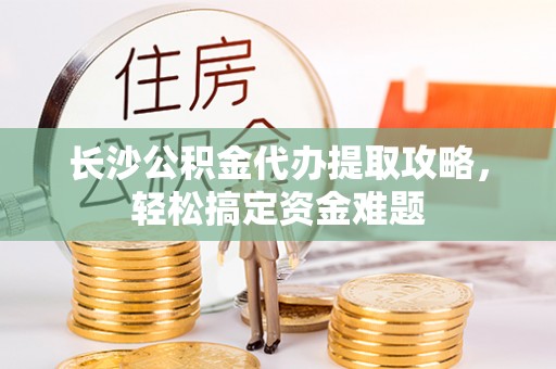 辉县长沙公积金代办提取攻略，轻松搞定资金难题