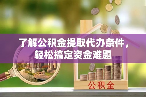 辉县了解公积金提取代办条件，轻松搞定资金难题
