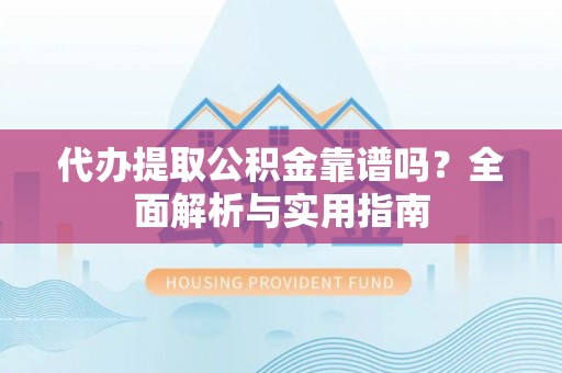 辉县代办提取公积金靠谱吗？全面解析与实用指南