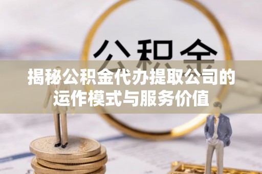 辉县揭秘公积金代办提取公司的运作模式与服务价值